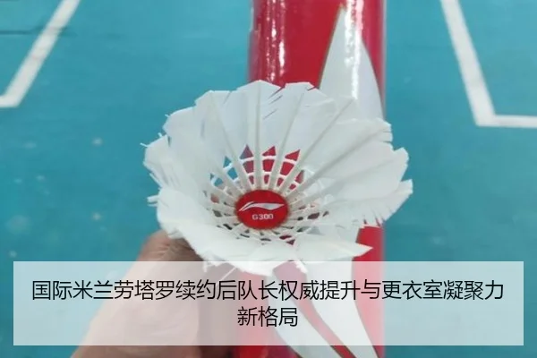 国际米兰劳塔罗续约后队长权威提升与更衣室凝聚力新格局